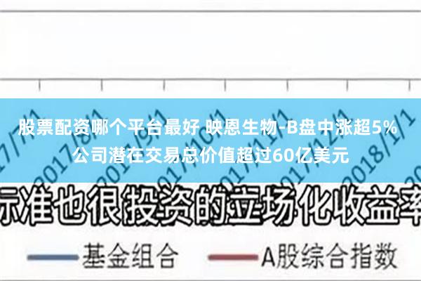 股票配资哪个平台最好 映恩生物-B盘中涨超5% 公司潜在交易总价值超过60亿美元