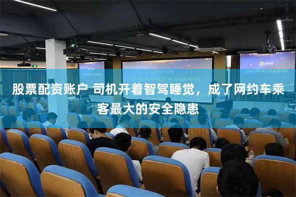 股票配资账户 司机开着智驾睡觉,成了网约车乘客最大的安全隐患
