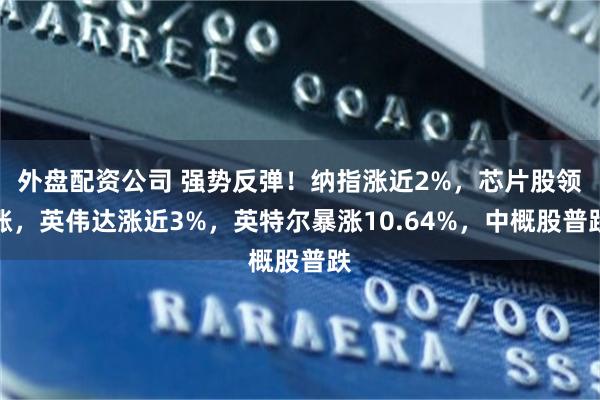 外盘配资公司 强势反弹！纳指涨近2%，芯片股领涨，英伟达涨近3%，英特尔暴涨10.64%，中概股普跌