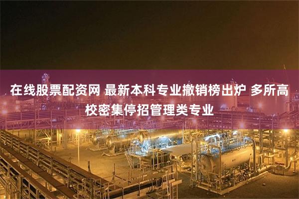 在线股票配资网 最新本科专业撤销榜出炉 多所高校密集停招管理类专业