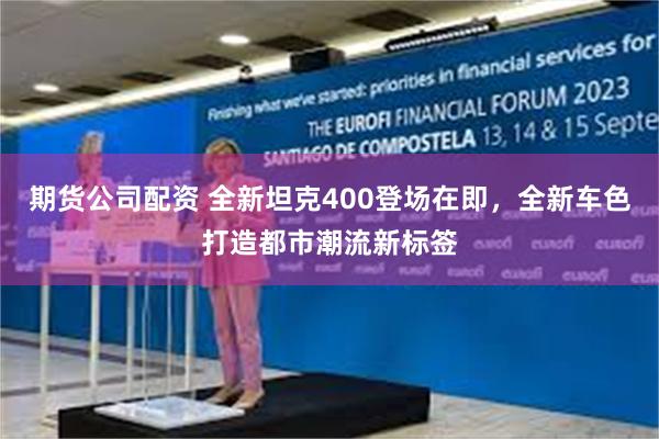 期货公司配资 全新坦克400登场在即，全新车色打造都市潮流新标签