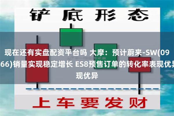 现在还有实盘配资平台吗 大摩：预计蔚来-SW(09866)销量实现稳定增长 ES8预售订单的转化率表现优异