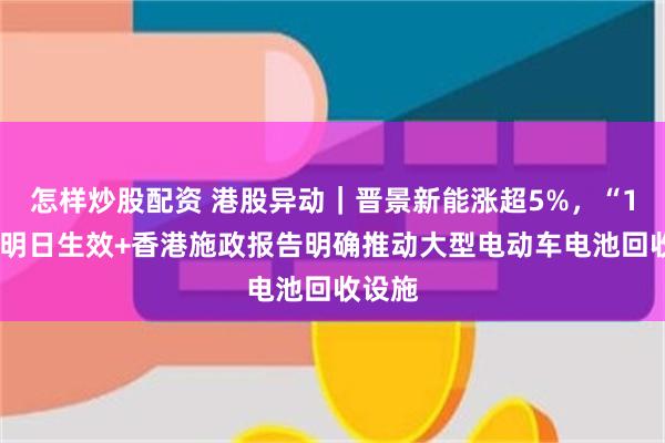 怎样炒股配资 港股异动|晋景新能涨超5%,“1拆2”明日生效+香港施政报告明确推动大型电动车电池回收设施