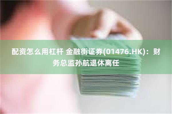 配资怎么用杠杆 金融街证券(01476.HK)：财务总监孙航退休离任