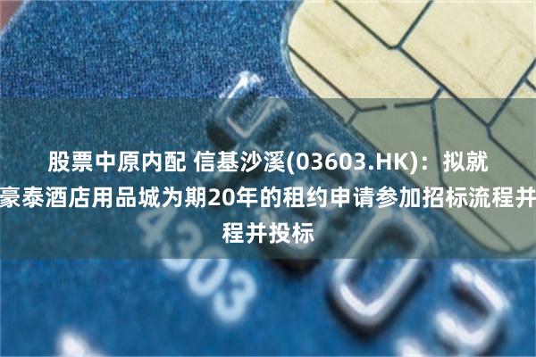 股票中原内配 信基沙溪(03603.HK)：拟就信基豪泰酒店用品城为期20年的租约申请参加招标流程并投标