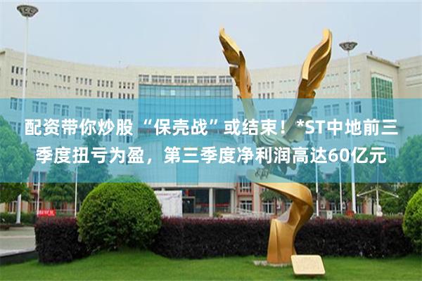 配资带你炒股 “保壳战”或结束！*ST中地前三季度扭亏为盈，第三季度净利润高达60亿元