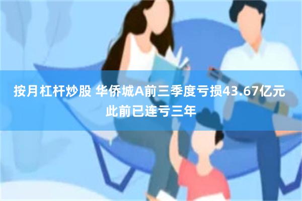 按月杠杆炒股 华侨城A前三季度亏损43.67亿元 此前已连亏三年