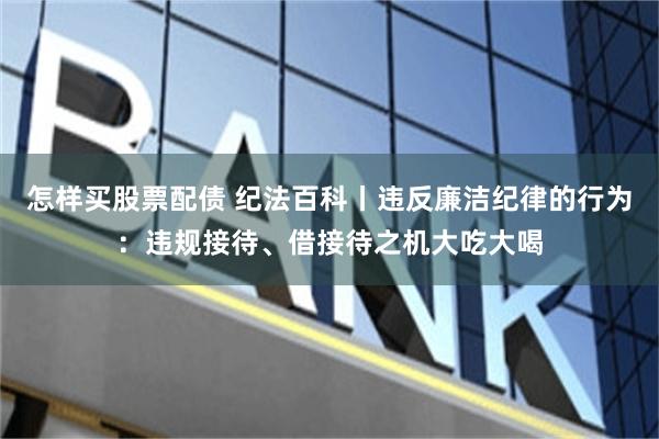 怎样买股票配债 纪法百科丨违反廉洁纪律的行为：违规接待、借接待之机大吃大喝