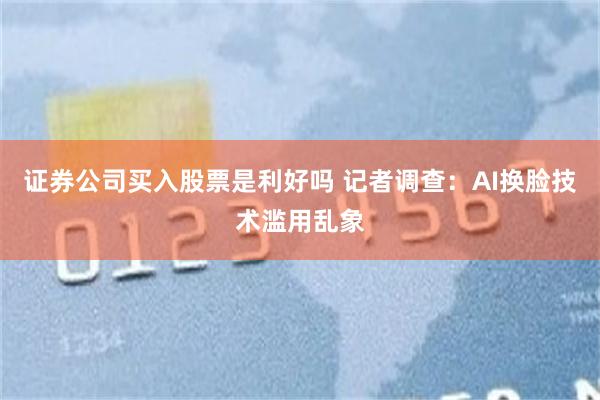 证券公司买入股票是利好吗 记者调查：AI换脸技术滥用乱象