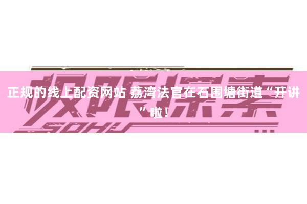 正规的线上配资网站 荔湾法官在石围塘街道“开讲”啦！