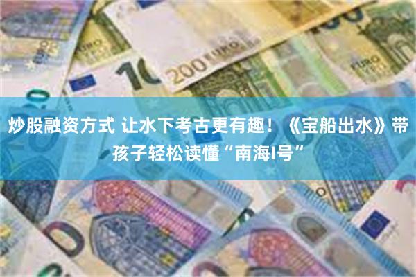 炒股融资方式 让水下考古更有趣！《宝船出水》带孩子轻松读懂“南海I号”