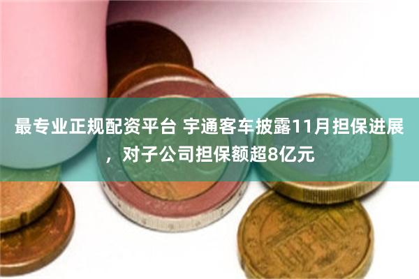最专业正规配资平台 宇通客车披露11月担保进展，对子公司担保额超8亿元