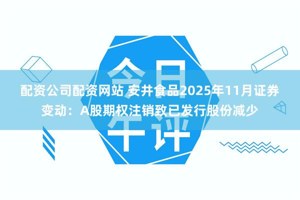 配资公司配资网站 安井食品2025年11月证券变动：A股期权注销致已发行股份减少