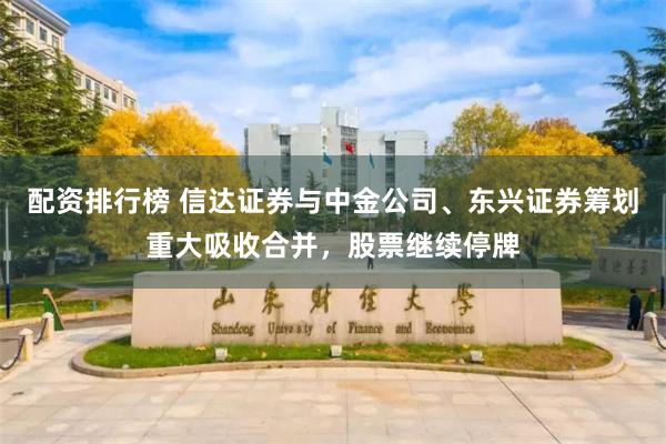 配资排行榜 信达证券与中金公司、东兴证券筹划重大吸收合并，股票继续停牌