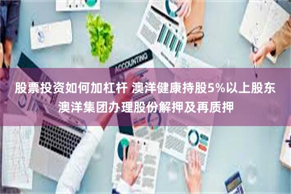股票投资如何加杠杆 澳洋健康持股5%以上股东澳洋集团办理股份解押及再质押