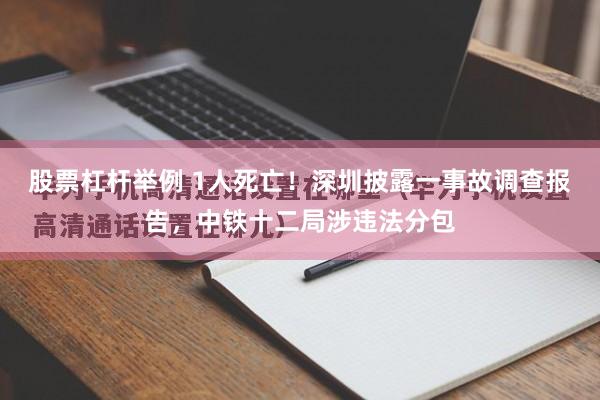 股票杠杆举例 1人死亡！深圳披露一事故调查报告，中铁十二局涉违法分包