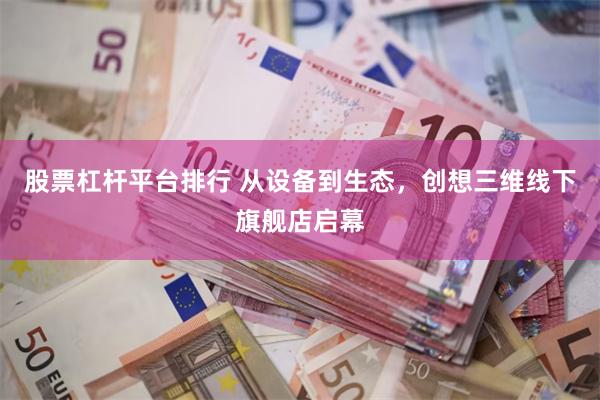 股票杠杆平台排行 从设备到生态，创想三维线下旗舰店启幕