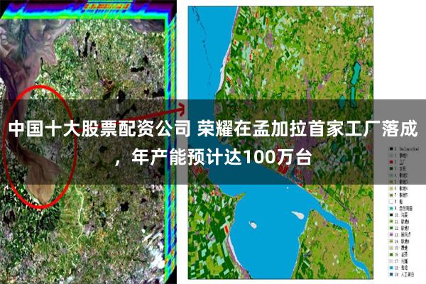 中国十大股票配资公司 荣耀在孟加拉首家工厂落成，年产能预计达100万台