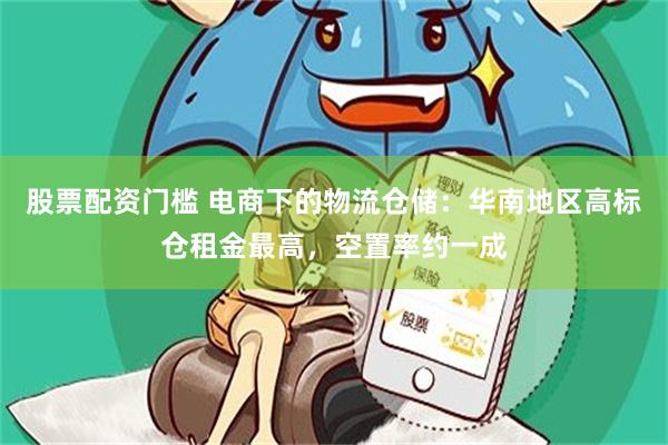 股票配资门槛 电商下的物流仓储：华南地区高标仓租金最高，空置率约一成