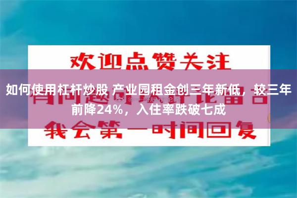 如何使用杠杆炒股 产业园租金创三年新低，较三年前降24%，入住率跌破七成