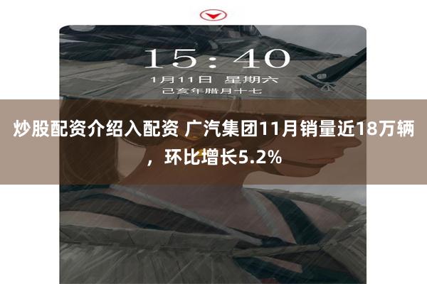炒股配资介绍入配资 广汽集团11月销量近18万辆，环比增长5.2%