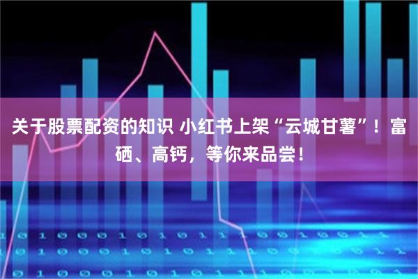 关于股票配资的知识 小红书上架“云城甘薯”！富硒、高钙，等你来品尝！