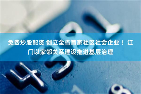 免费炒股配资 创立全省首家社区社会企业 ！江门以家邻关系建设推进基层治理