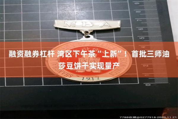 融资融券杠杆 湾区下午茶“上新”！首批三师油莎豆饼干实现量产
