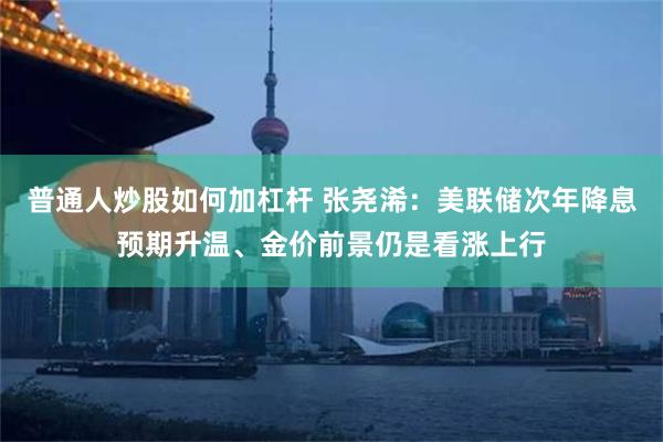 普通人炒股如何加杠杆 张尧浠：美联储次年降息预期升温、金价前景仍是看涨上行
