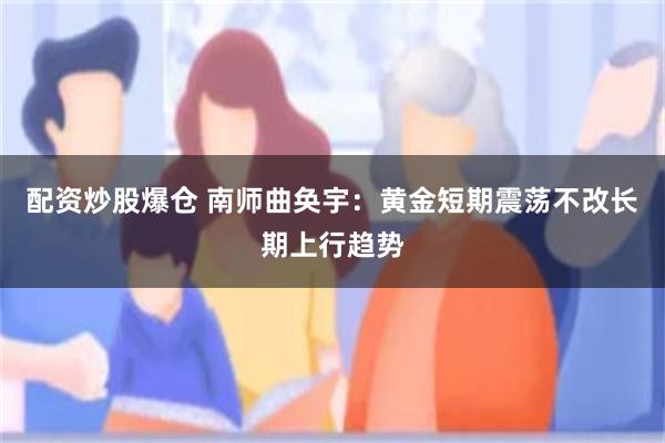 配资炒股爆仓 南师曲奂宇：黄金短期震荡不改长期上行趋势