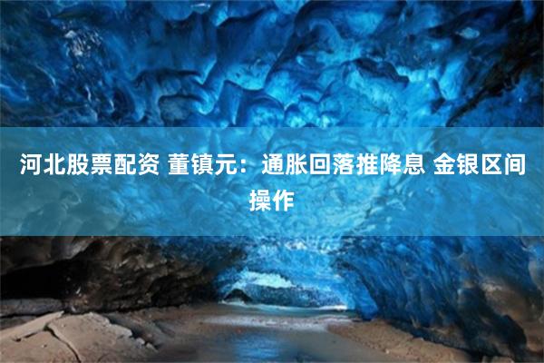 河北股票配资 董镇元：通胀回落推降息 金银区间操作
