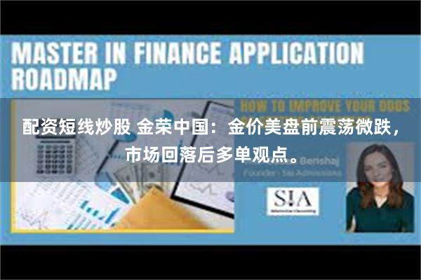 配资短线炒股 金荣中国:金价美盘前震荡微跌,市场回落后多单观点。
