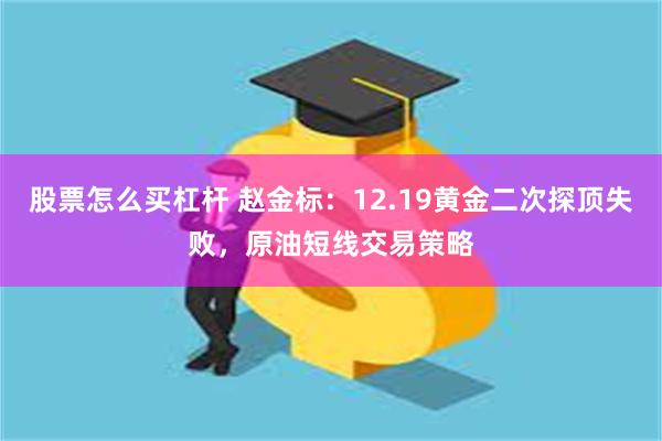 股票怎么买杠杆 赵金标：12.19黄金二次探顶失败，原油短线交易策略