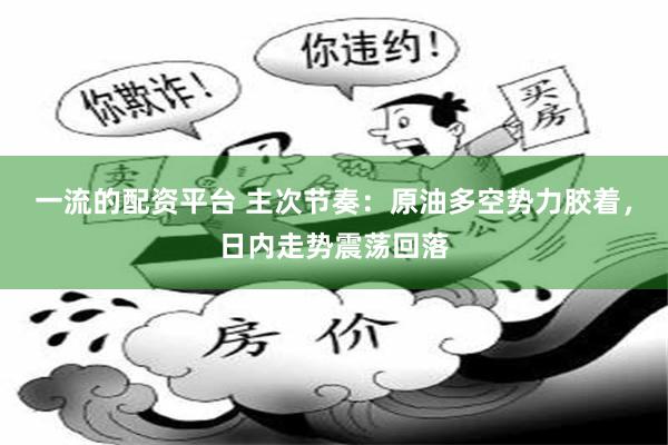 一流的配资平台 主次节奏：原油多空势力胶着，日内走势震荡回落