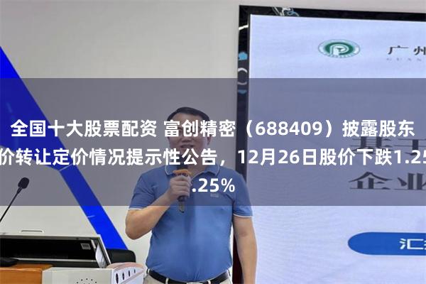 全国十大股票配资 富创精密（688409）披露股东询价转让定价情况提示性公告，12月26日股价下跌1.25%