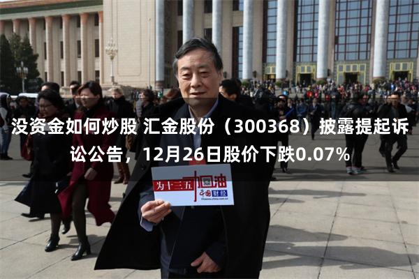 没资金如何炒股 汇金股份(300368)披露提起诉讼公告,12月26日股价下跌0.07%