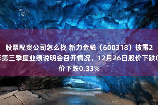 股票配资公司怎么找 新力金融（600318）披露2025年第三季度业绩说明会召开情况，12月26日股价下跌0.33%
