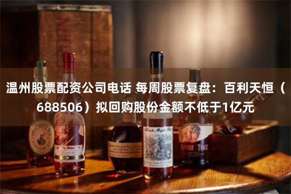 温州股票配资公司电话 每周股票复盘：百利天恒（688506）拟回购股份金额不低于1亿元