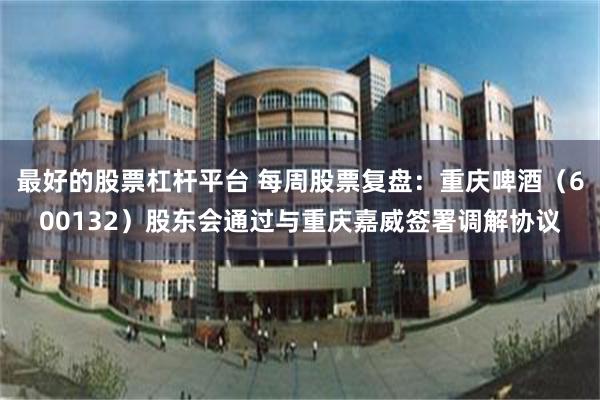 最好的股票杠杆平台 每周股票复盘：重庆啤酒（600132）股东会通过与重庆嘉威签署调解协议