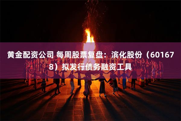 黄金配资公司 每周股票复盘：滨化股份（601678）拟发行债务融资工具