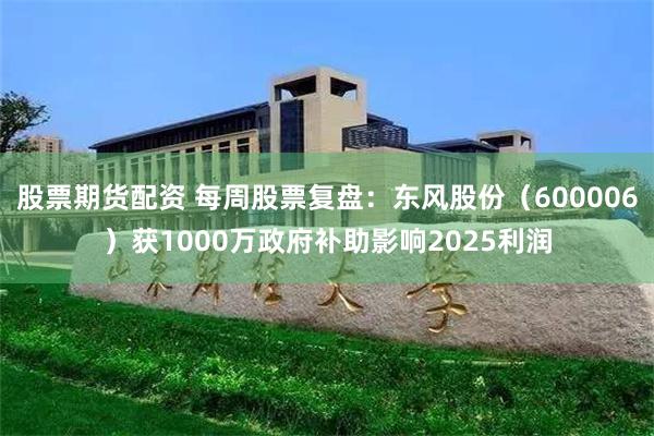 股票期货配资 每周股票复盘：东风股份（600006）获1000万政府补助影响2025利润