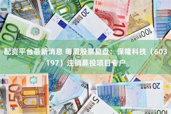 配资平台最新消息 每周股票复盘：保隆科技（603197）注销募投项目专户