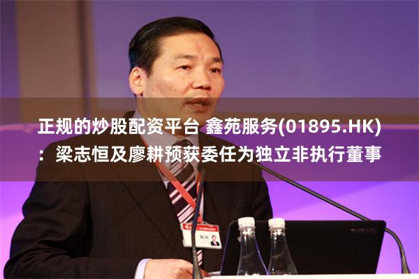 正规的炒股配资平台 鑫苑服务(01895.HK)：梁志恒及廖耕预获委任为独立非执行董事