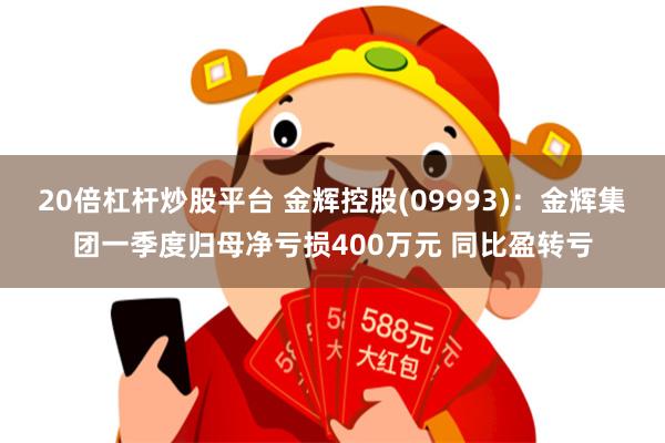 20倍杠杆炒股平台 金辉控股(09993)：金辉集团一季度归母净亏损400万元 同比盈转亏