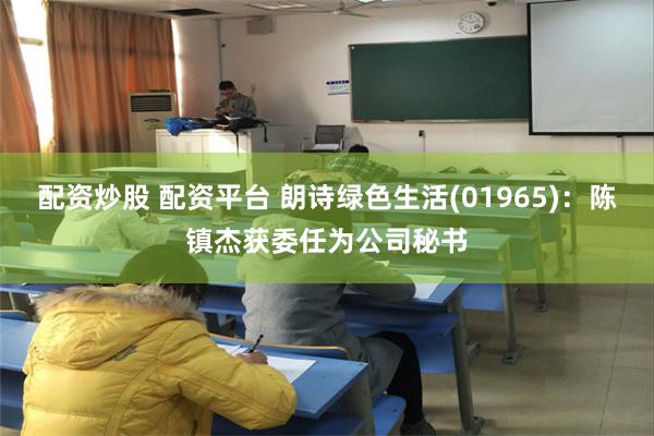 配资炒股 配资平台 朗诗绿色生活(01965)：陈镇杰获委任为公司秘书