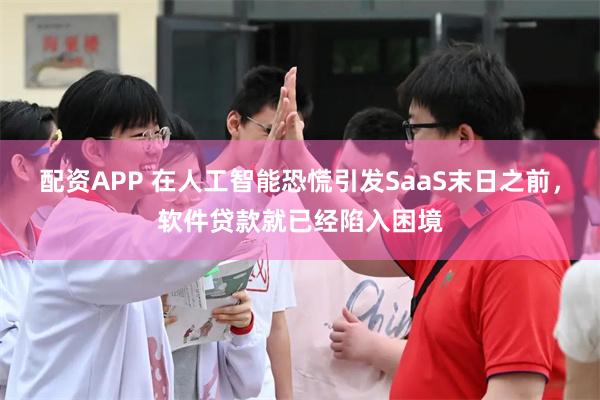 配资APP 在人工智能恐慌引发SaaS末日之前，软件贷款就已经陷入困境