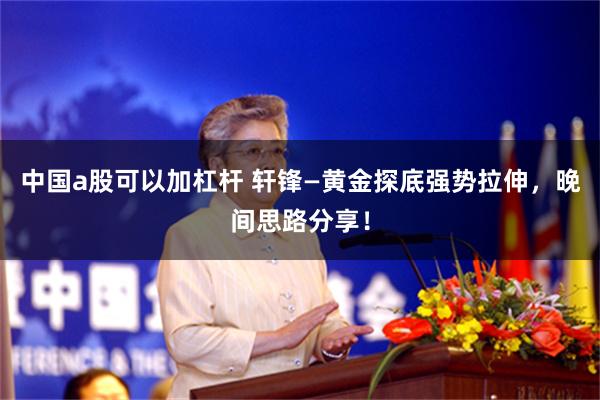 中国a股可以加杠杆 轩锋—黄金探底强势拉伸，晚间思路分享！