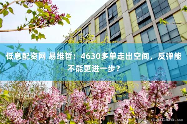 低息配资网 易维哲:4630多单走出空间,反弹能不能更进一步?