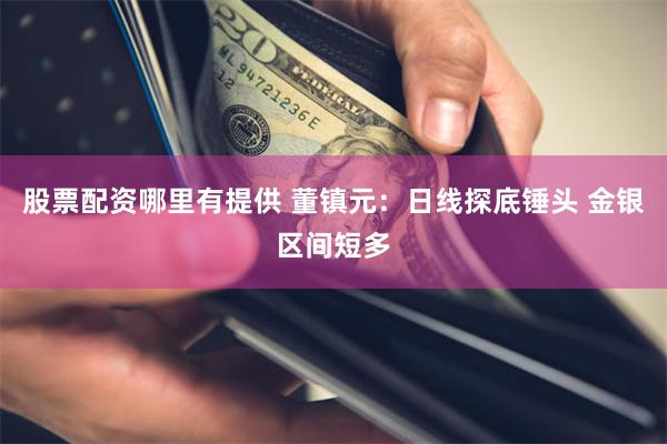 股票配资哪里有提供 董镇元：日线探底锤头 金银区间短多