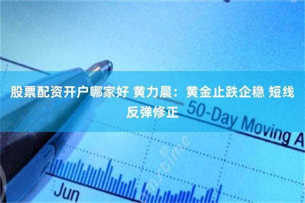 股票配资开户哪家好 黄力晨：黄金止跌企稳 短线反弹修正